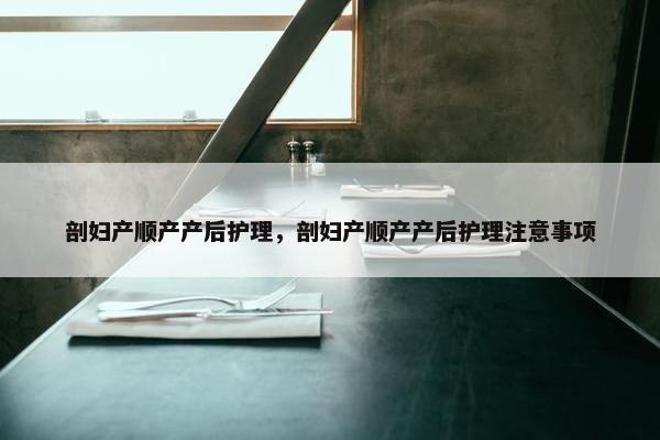 剖妇产顺产产后护理，剖妇产顺产产后护理注意事项