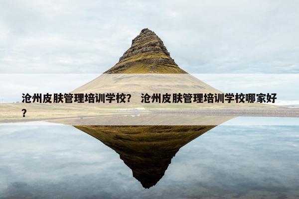 沧州皮肤管理培训学校？ 沧州皮肤管理培训学校哪家好？