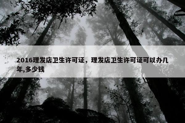 2016理发店卫生许可证，理发店卫生许可证可以办几年,多少钱