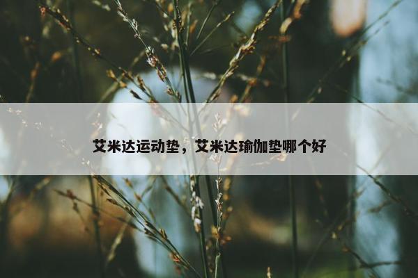 艾米达运动垫，艾米达瑜伽垫哪个好