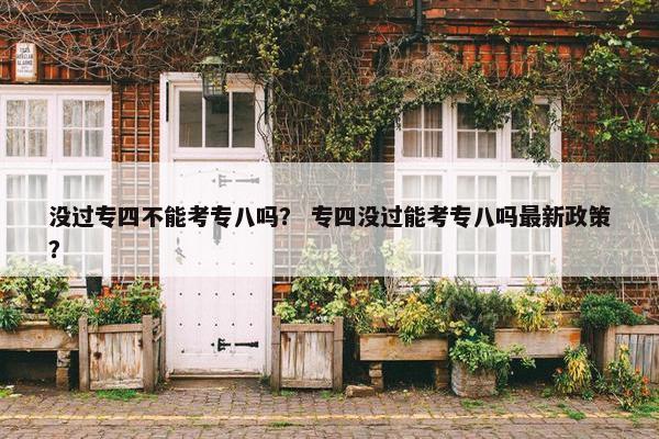没过专四不能考专八吗？ 专四没过能考专八吗最新政策？