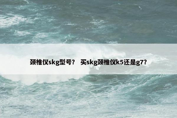 颈椎仪skg型号？ 买skg颈椎仪k5还是g7？