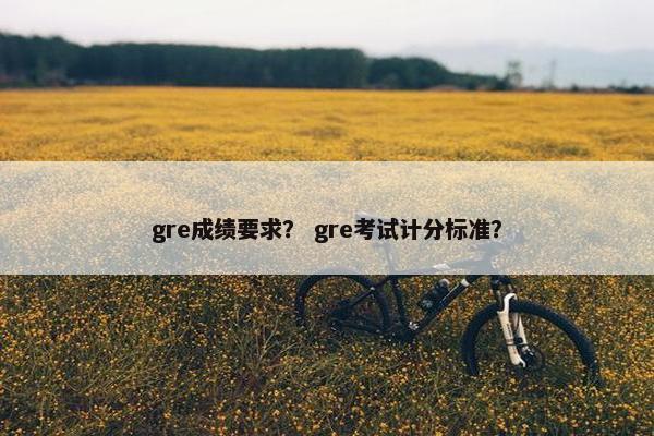 gre成绩要求？ gre考试计分标准？