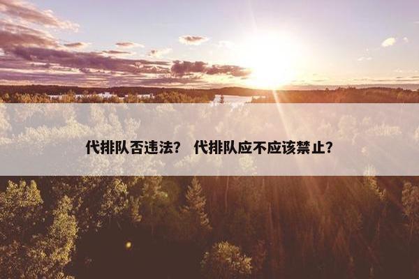 代排队否违法？ 代排队应不应该禁止？