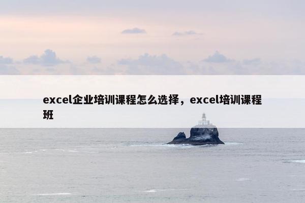 excel企业培训课程怎么选择，excel培训课程班