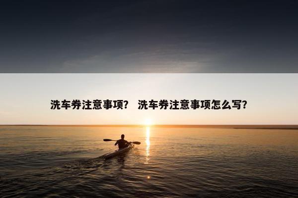 洗车券注意事项？ 洗车券注意事项怎么写？
