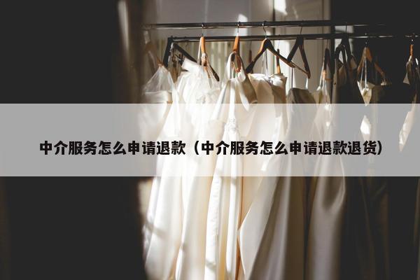 中介服务怎么申请退款（中介服务怎么申请退款退货）