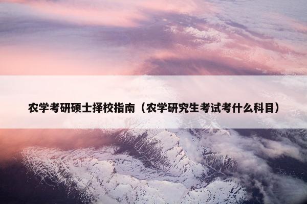 农学考研硕士择校指南（农学研究生考试考什么科目）