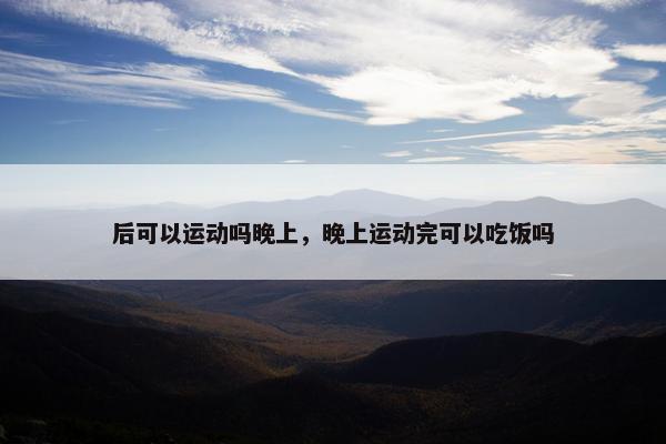 后可以运动吗晚上，晚上运动完可以吃饭吗