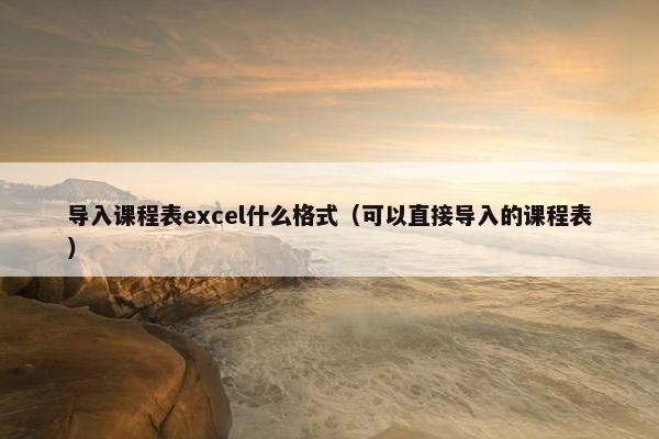 导入课程表excel什么格式（可以直接导入的课程表）