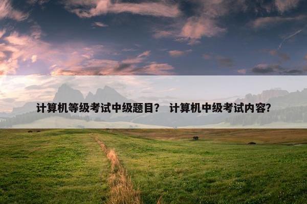 计算机等级考试中级题目？ 计算机中级考试内容？