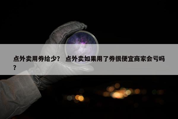 点外卖用券给少？ 点外卖如果用了券很便宜商家会亏吗？