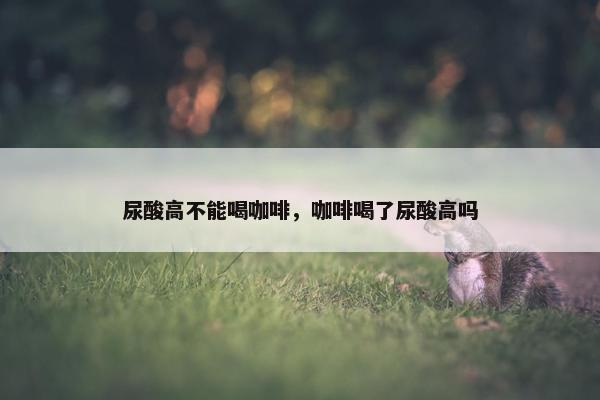 尿酸高不能喝咖啡，咖啡喝了尿酸高吗