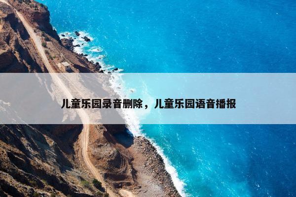 儿童乐园录音删除，儿童乐园语音播报