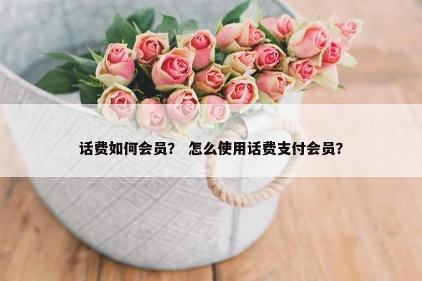 话费如何会员？ 怎么使用话费支付会员？
