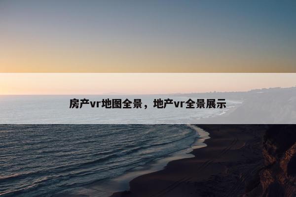 房产vr地图全景，地产vr全景展示