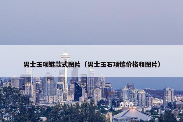 男士玉项链款式图片（男士玉石项链价格和图片）