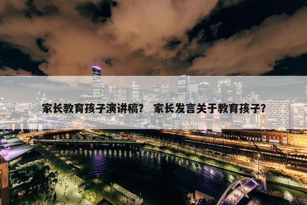 家长教育孩子演讲稿？ 家长发言关于教育孩子？