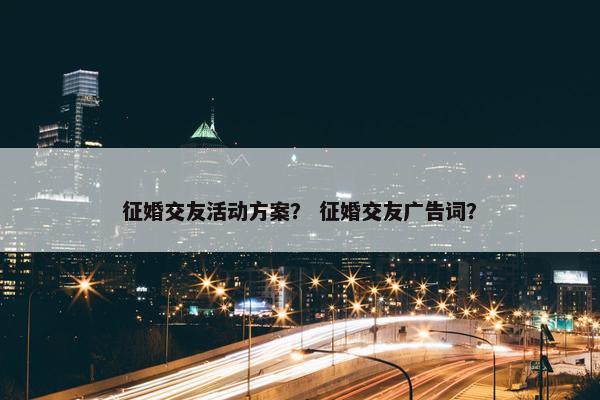 征婚交友活动方案？ 征婚交友广告词？