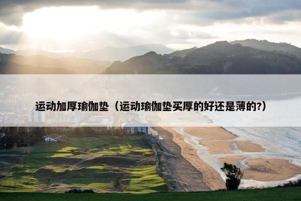 运动加厚瑜伽垫（运动瑜伽垫买厚的好还是薄的?）