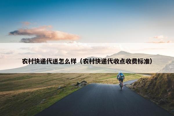 农村快递代送怎么样（农村快递代收点收费标准）
