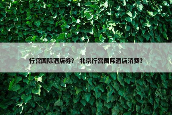 行宫国际酒店券？ 北京行宫国际酒店消费？