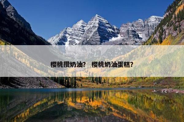 樱桃攒奶油？ 樱桃奶油蛋糕？