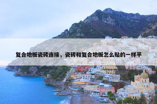 复合地板瓷砖连接，瓷砖和复合地板怎么贴的一样平
