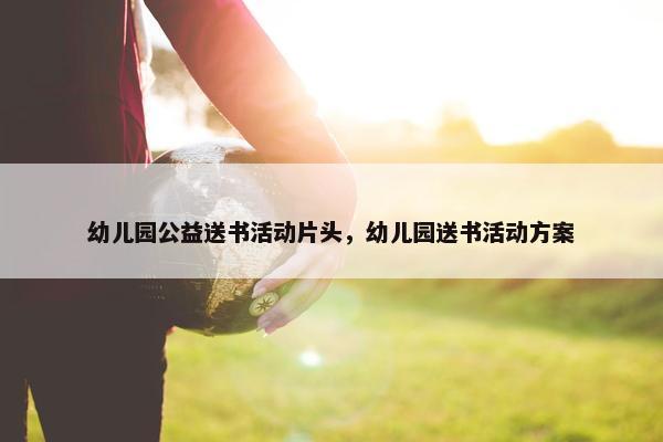 幼儿园公益送书活动片头，幼儿园送书活动方案