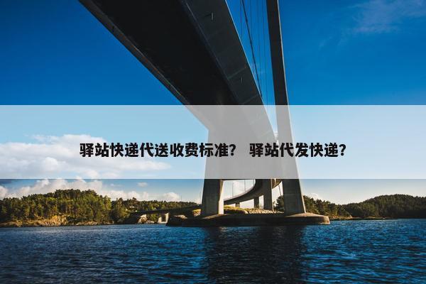 驿站快递代送收费标准？ 驿站代发快递？