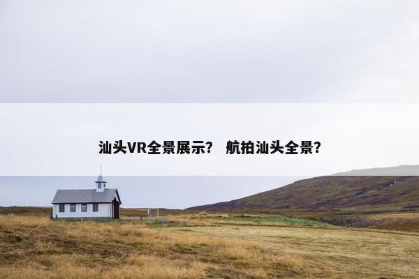 汕头VR全景展示？ 航拍汕头全景？