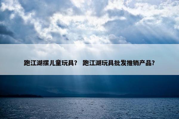 跑江湖摆儿童玩具？ 跑江湖玩具批发推销产品？