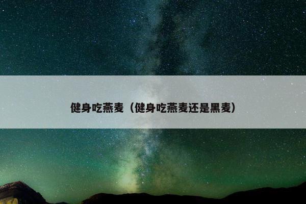 健身吃燕麦（健身吃燕麦还是黑麦）