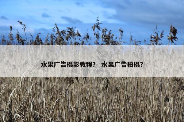 水果广告摄影教程？ 水果广告拍摄？
