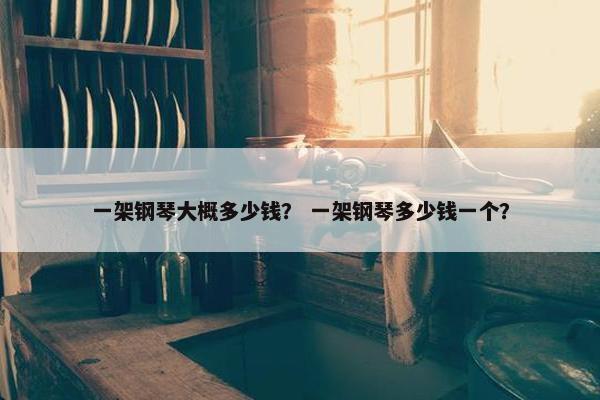 一架钢琴大概多少钱？ 一架钢琴多少钱一个？
