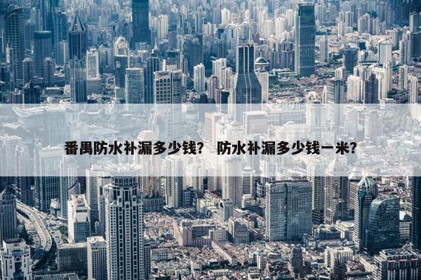 番禺防水补漏多少钱？ 防水补漏多少钱一米？