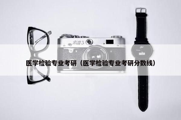 医学检验专业考研（医学检验专业考研分数线）