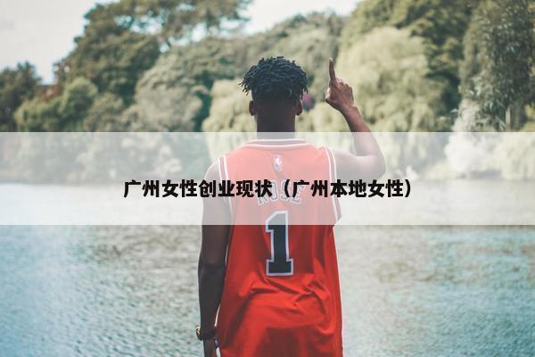 广州女性创业现状（广州本地女性）