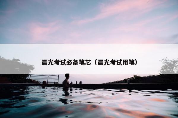 晨光考试必备笔芯（晨光考试用笔）