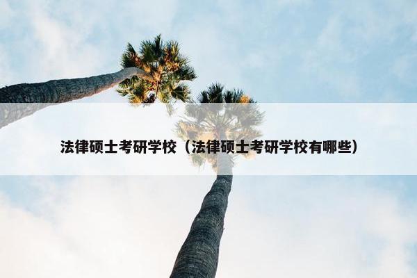 法律硕士考研学校（法律硕士考研学校有哪些）