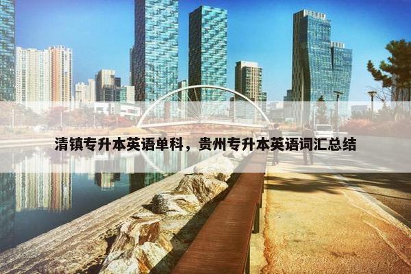清镇专升本英语单科，贵州专升本英语词汇总结