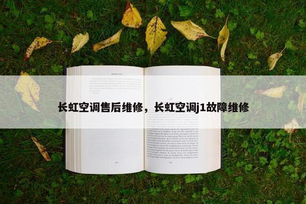 长虹空调售后维修，长虹空调j1故障维修
