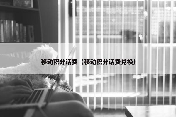移动积分话费（移动积分话费兑换）