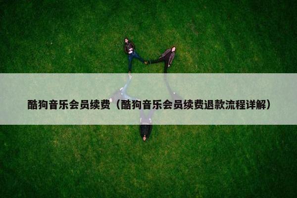 酷狗音乐会员续费（酷狗音乐会员续费退款流程详解）