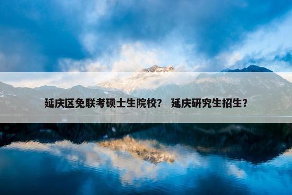 延庆区免联考硕士生院校？ 延庆研究生招生？