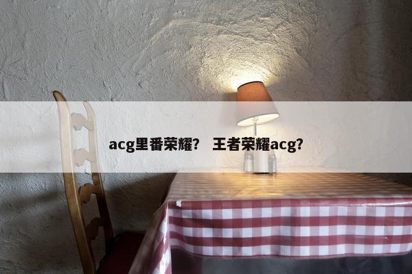 acg里番荣耀？ 王者荣耀acg？