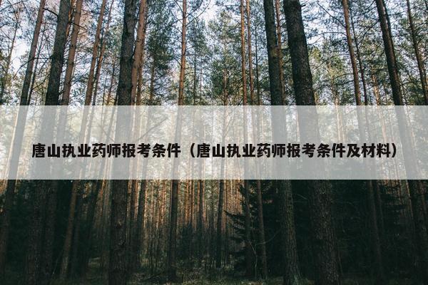 唐山执业药师报考条件（唐山执业药师报考条件及材料）
