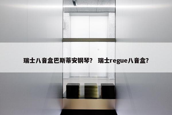 瑞士八音盒巴斯蒂安钢琴？ 瑞士regue八音盒？