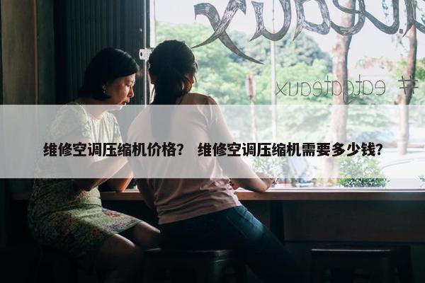 维修空调压缩机价格？ 维修空调压缩机需要多少钱？