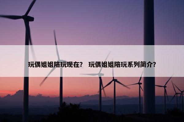 玩偶姐姐陪玩现在？ 玩偶姐姐陪玩系列简介？